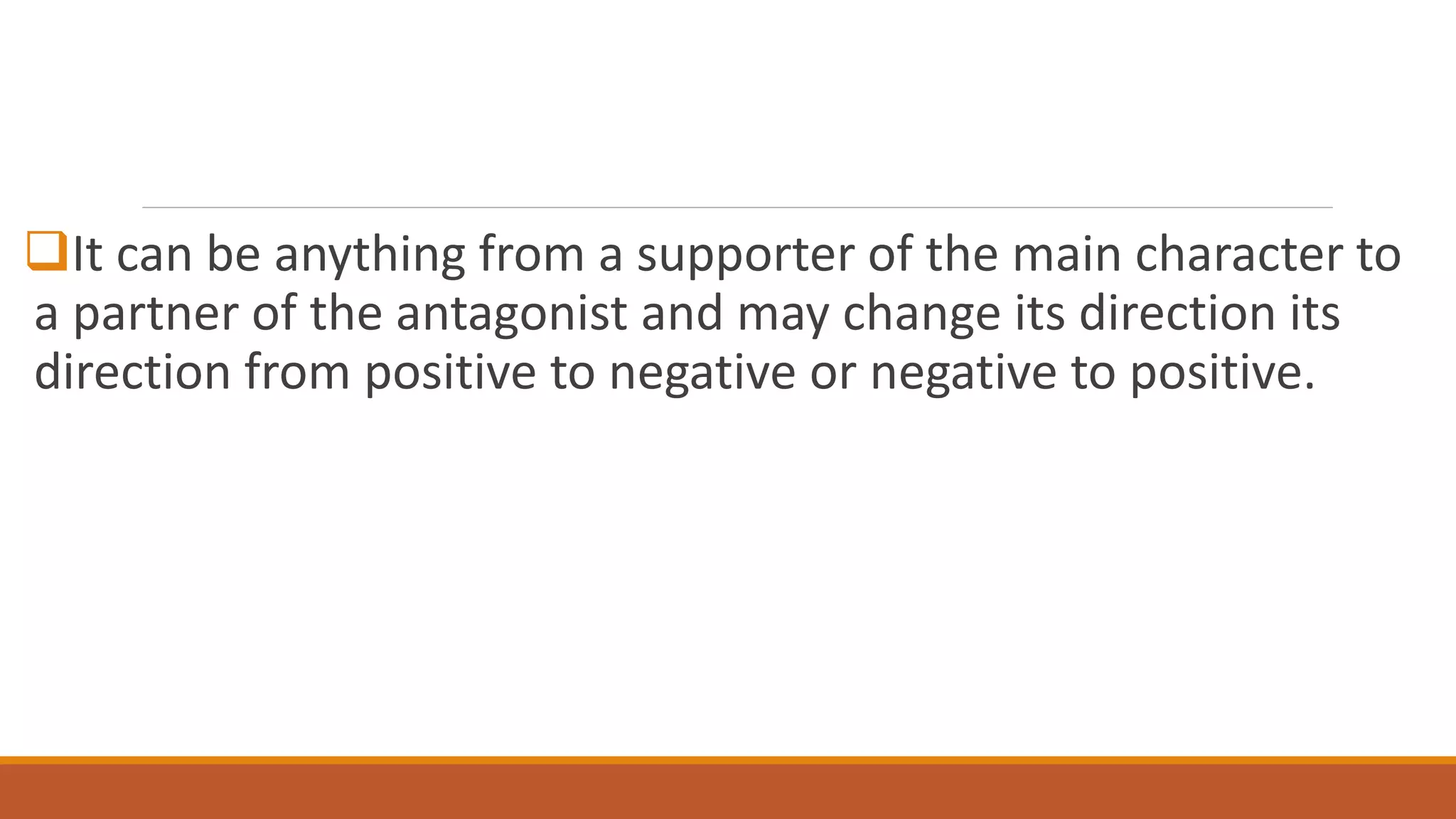 It can be anything from a supporter of the main character to
a partner of the antagonist and may change its direction its
direction from positive to negative or negative to positive.
 