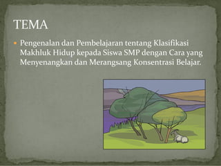  Pengenalan dan Pembelajaran tentang Klasifikasi

Makhluk Hidup kepada Siswa SMP dengan Cara yang
Menyenangkan dan Merangsang Konsentrasi Belajar.

 