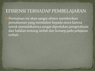  Permainan ini akan sangat efisien memberikan

pemahaman yang mendalam kepada siswa karena
untuk memainkannya sangat diperlukan pengetahuan
dan hafalan tentang istilah dan konsep pada pelajaran
terkait.

 