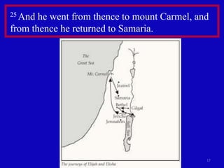 17
25 And he went from thence to mount Carmel, and
from thence he returned to Samaria.
 