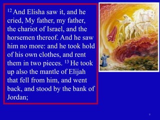 9
12 And Elisha saw it, and he
cried, My father, my father,
the chariot of Israel, and the
horsemen thereof. And he saw
him no more: and he took hold
of his own clothes, and rent
them in two pieces. 13 He took
up also the mantle of Elijah
that fell from him, and went
back, and stood by the bank of
Jordan;
 