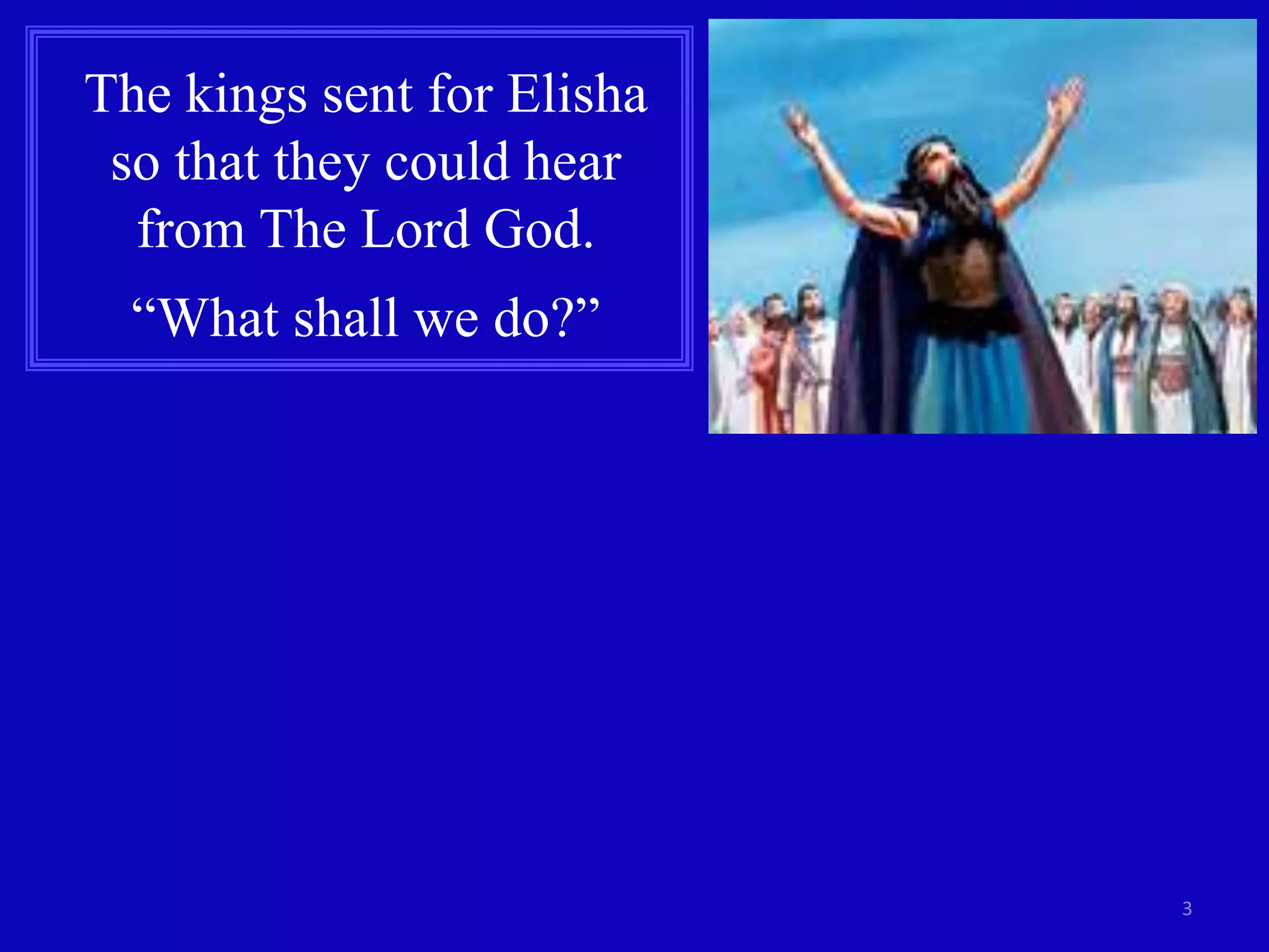 3
The kings sent for Elisha
so that they could hear
from The Lord God.
“What shall we do?”
 