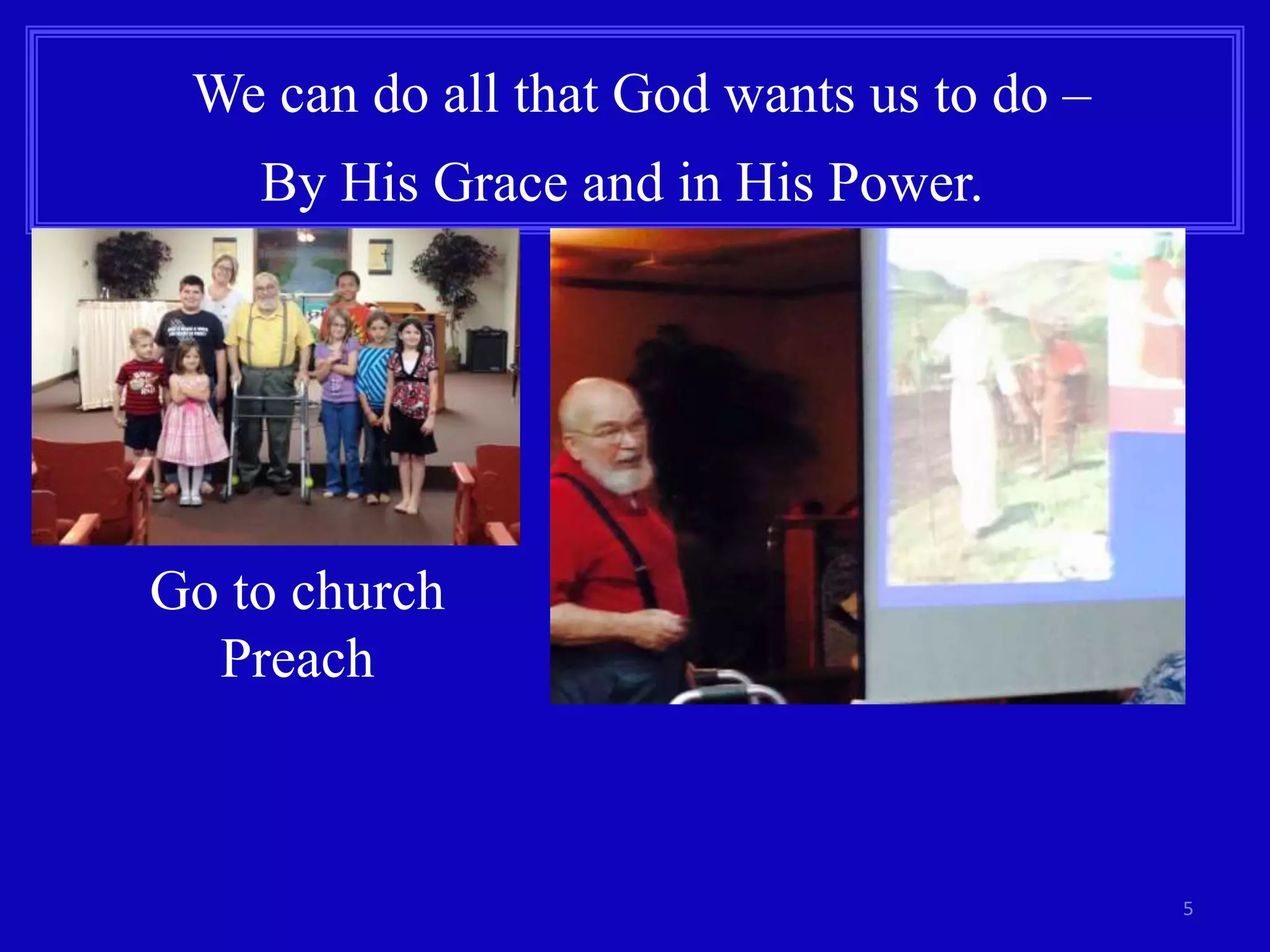5
We can do all that God wants us to do –
By His Grace and in His Power.
Go to church
Preach
 