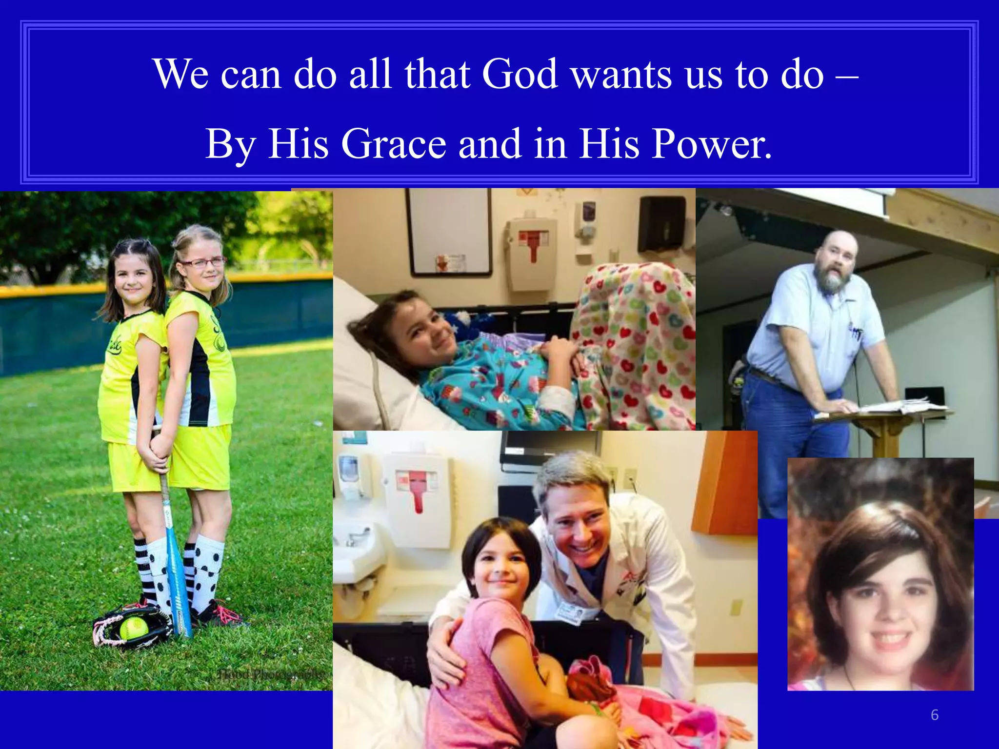 6
We can do all that God wants us to do –
By His Grace and in His Power.
 