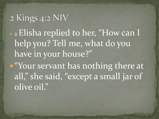  2 Elisha replied to her, “How can I
help you? Tell me, what do you
have in your house?”
“Your servant has nothing there at
all,” she said, “except a small jar of
olive oil.”
 