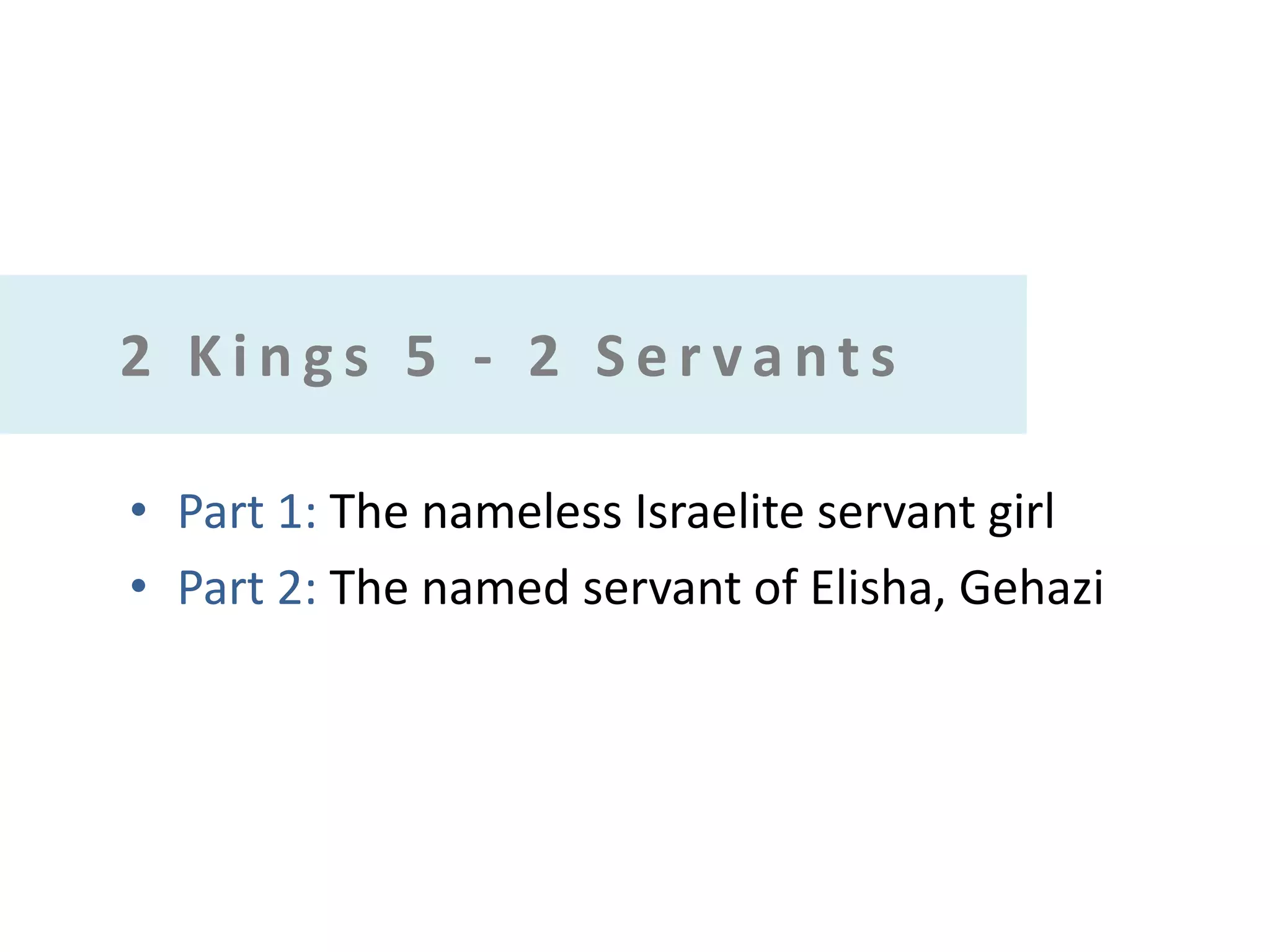 2 Kings 5 - 2 Servants
• Part 1: The nameless Israelite servant girl
• Part 2: The named servant of Elisha, Gehazi

 