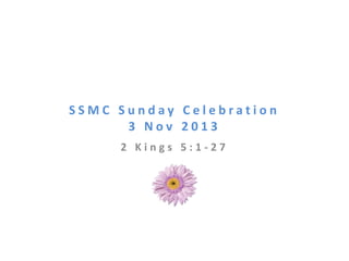 SSMC Sunday Celebration
3 Nov 2013
2 Kings 5:1-27

 
