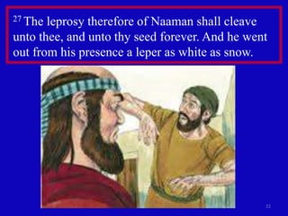 22
27 The leprosy therefore of Naaman shall cleave
unto thee, and unto thy seed forever. And he went
out from his presence a leper as white as snow.
 