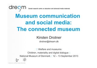 Museum communication
and social media:
The connected museum
Kirsten Drotner
drotner@dream.dk

:: Welfare and museums:
Children, materiality and digital dialogue ::
National Museum of Denmark :: 12 – 13 September 2013

 