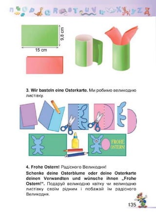 3. Wir basteln eine Osterkarte. Ми робимо великодню
листівку.
4. Frohe Ostern! Радісного Великодня!
Schenke deine Osterblume oder deine Osterkarte
deinen Verwandten und wünsche ihnen „Frohe
Ostern!“. Подаруй великодню квітку чи великодню
листівку своїм рідним і побажай їм радісного
Великодня.
135
 