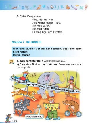 ;з р »
5. Reim. Римування.
Rira, rire, гіга, rire —
Alle Kinder mögen Tiere.
Ich mag Bären.
Sie mag Affen.
Er mag Tiger und Giraffen.
Stunde 7. IM ZIRKUS
Wer kann laufen? Der Bär kann tanzen. Das Pony kann
nicht radeln,
laufen, tanzen
1. Was kann der Bär? Що вміє ведмідь?
a) Sieh das Bild an und hör zu. Розглянь малюнок
і послухай.
 