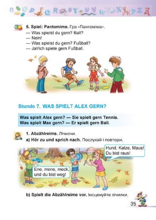 li h д
3 d 5. Spiel: Pantomime. Гра «Пантоміма».
— Was spielst du gern? Ball?
— Nein!
— Was spielst du gern? Fußball?
— Ja!/Ich spiele gern Fußball.
Stunde 7. WAS SPIELT ALEX GERN?
Was spielt Alex gern? — Sie spielt gern Tennis.
Was spielt Max gern? — Er spielt gern Ball.
1. Abzählreime. Лічилки.
a) Hör zu und sprich nach. Послухай і повтори.
b) Spielt die Abzählreime vor. Інсценуйте лічилки. f -
• ! . O C
35 X -
 