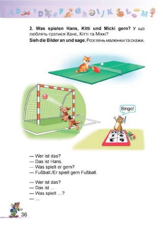 2. Was spielen Hans, Kitti und Micki gern? У що
люблять гратися Хане, Кітті та Міккі?
Sieh die Bilder an und sage. Розглянь малюнки та скажи.
— Wer ist das?
— Das ist Hans.
— Was spielt er gern?
— Fußball./Er spielt gern Fußball.
— Wer ist das?
— Das ist ...
— Was spielt ...?
 