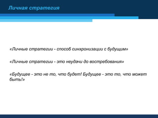 «Личные стратегии - способ синхронизации с будущим»
«Личные стратегии - это неудачи до востребования»
«Будущее - это не то, что будет! Будущее - это то, что может
быть!»
Личная стратегия
 