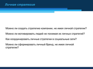 Можно ли создать стратегию компании, не имея личной стратегии?
Можно ли мотивировать людей не понимая их личных стратегий?
Как координировать личные стратегии в социальные сети?
Можно ли сформировать личный бренд, не имея личной
стратегии?
Личная стратегия
 