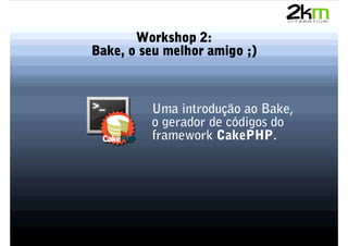 Workshop 2:
Bake, o seu melhor amigo ;)



         Uma introdução ao Bake,
         o gerador de códigos do
         framework CakePHP.
 