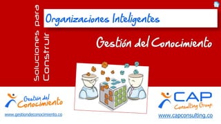 www.capconsulting.co 
Soluciones para 
Construir Gestión del Conocimiento 
Organizaciones Inteligentes 
www.gestiondeconocimiento.co  