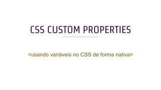 CSS CUSTOM PROPERTIES
<usando variáveis no CSS de forma nativa>
 