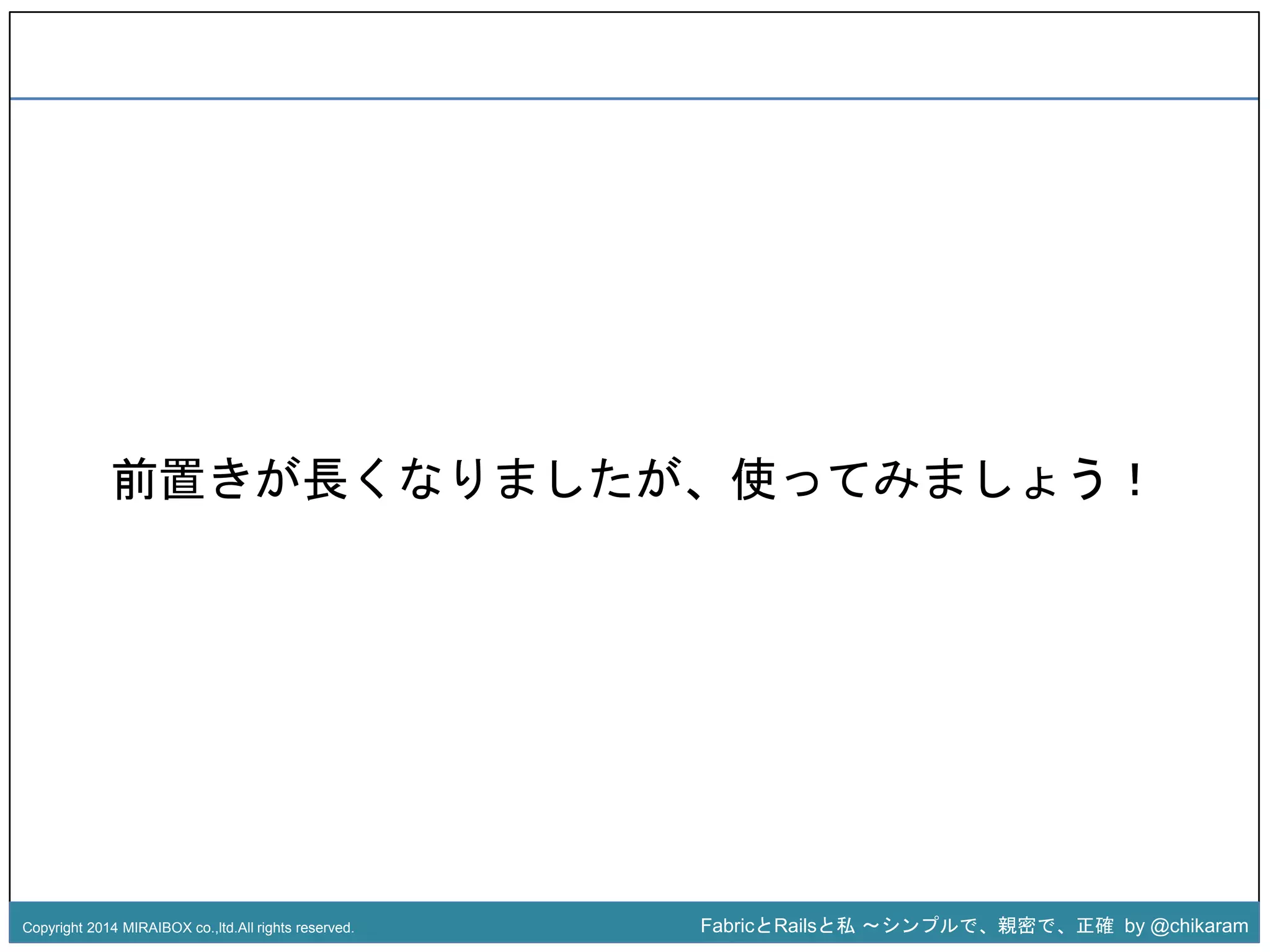 前置きが長くなりましたz 
が、使ってみましょう！ 
Copyright 2014 MIRAIBOX co.,ltd.All rights reserved. FabricとRailsと私〜シンプルで、親密で、正確by @chikaram 
 