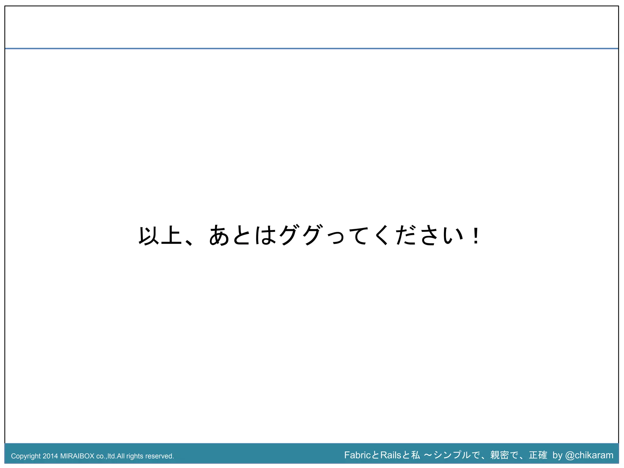 以上、あとはググz 
ってください！ 
Copyright 2014 MIRAIBOX co.,ltd.All rights reserved. FabricとRailsと私〜シンプルで、親密で、正確by @chikaram 
 