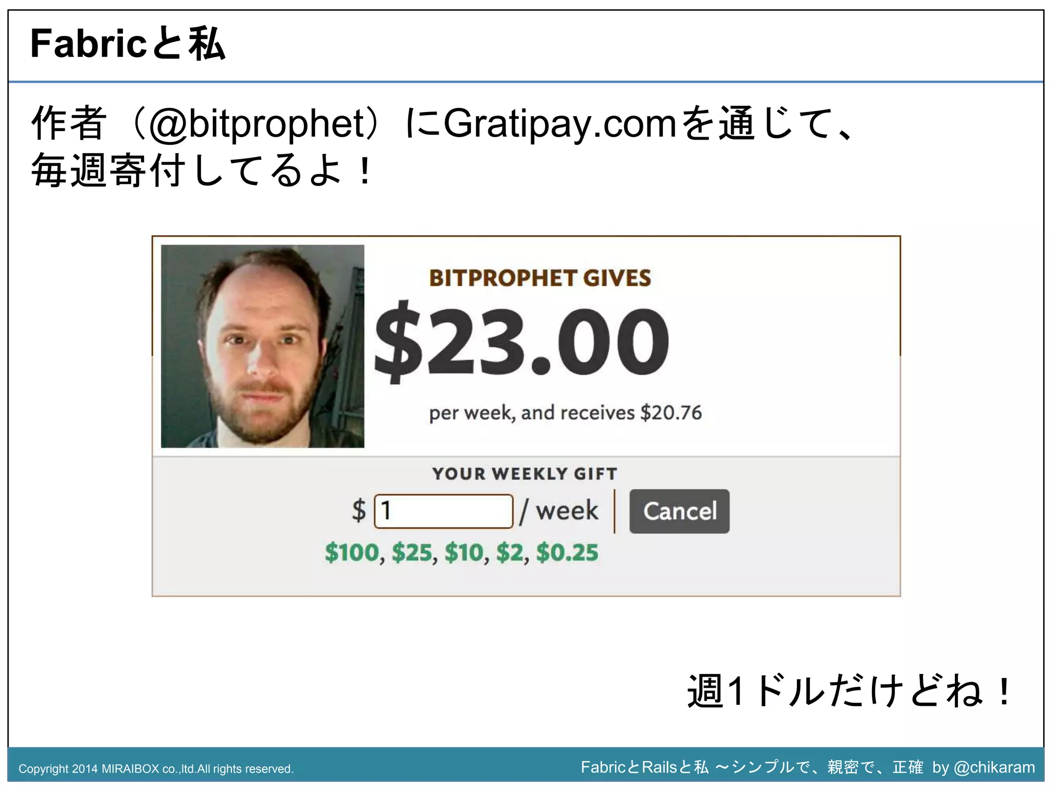 Fabricと私 
作者（@bitprophet）にGratipay.comを通じて、 
毎週寄付してるよ！ 
z 
週1ドルだけどね！ 
Copyright 2014 MIRAIBOX co.,ltd.All rights reserved. FabricとRailsと私〜シンプルで、親密で、正確by @chikaram 
 