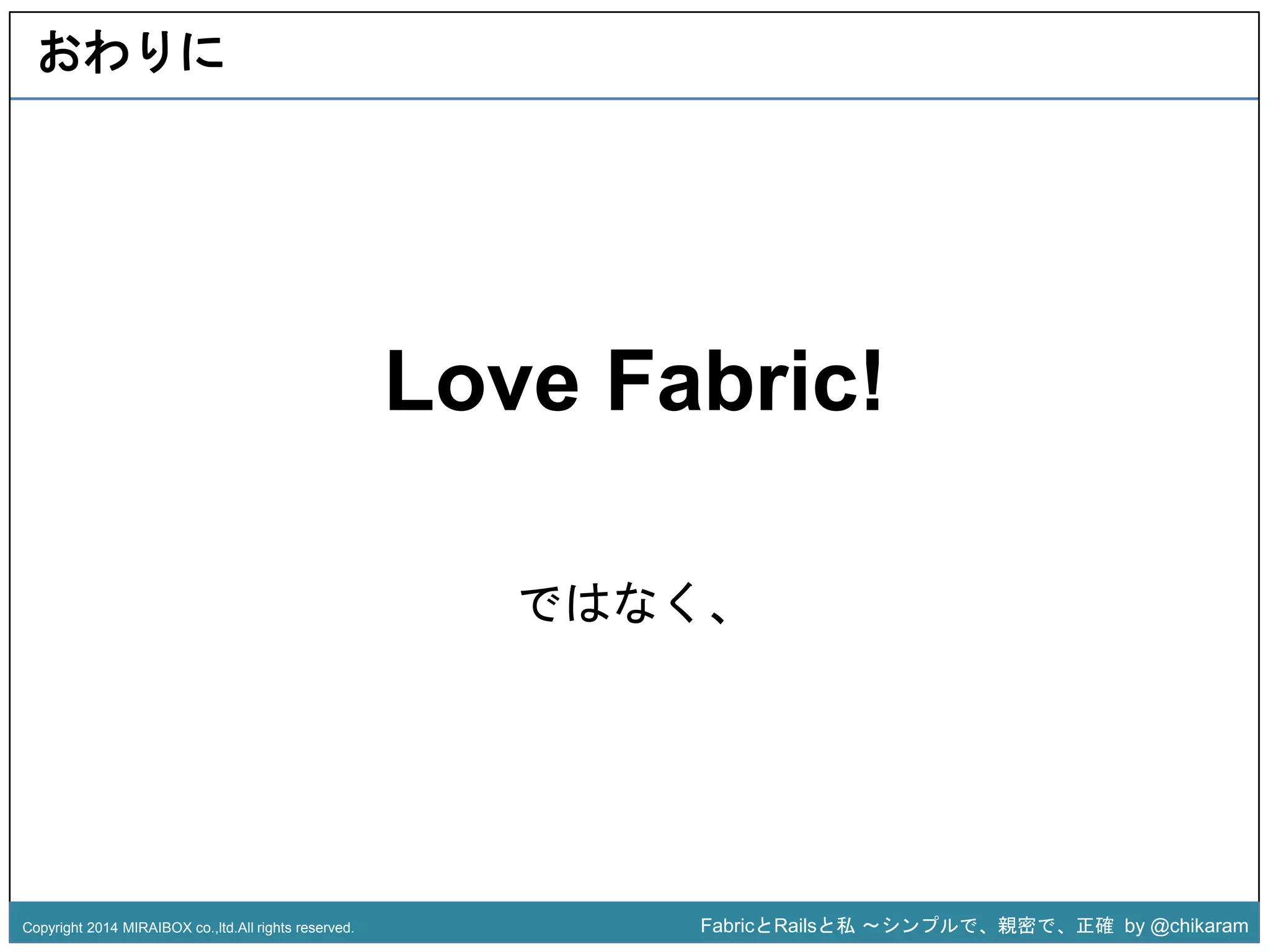 Love Fabric! 
z 
ではなく、 
おわりに 
Copyright 2014 MIRAIBOX co.,ltd.All rights reserved. FabricとRailsと私〜シンプルで、親密で、正確by @chikaram 
 