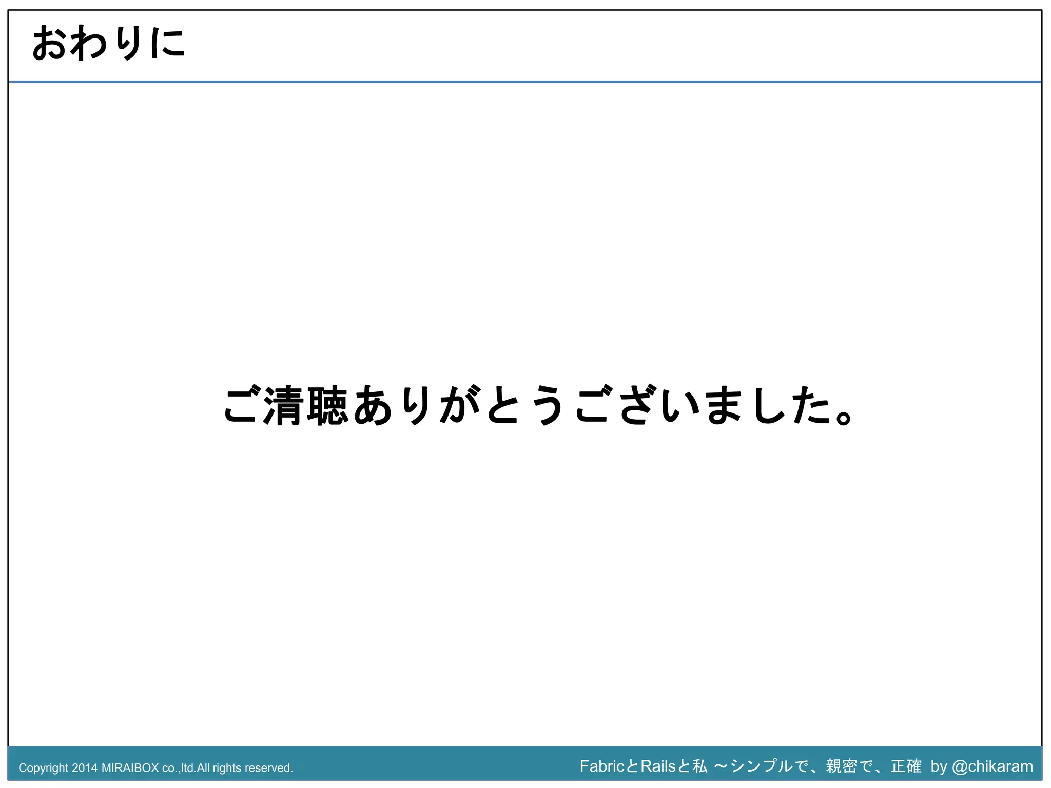 ご清聴ありがとz 
うございました。 
おわりに 
Copyright 2014 MIRAIBOX co.,ltd.All rights reserved. FabricとRailsと私〜シンプルで、親密で、正確by @chikaram 
