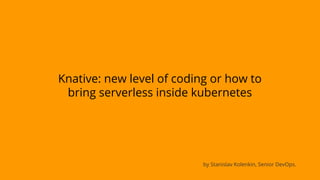 Knative: new level of coding or how to
bring serverless inside kubernetes
by Stanislav Kolenkin, Senior DevOps.
 