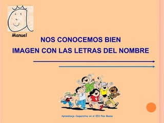 Manuel

NOS CONOCEMOS BIEN

IMAGEN CON LAS LETRAS DEL NOMBRE

Aprendizaje Cooperativo en el IES Pino Manso

 