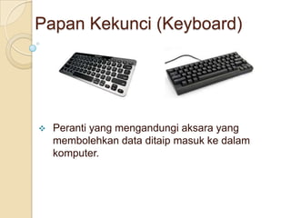 Papan Kekunci (Keyboard)
 Peranti yang mengandungi aksara yang
membolehkan data ditaip masuk ke dalam
komputer.
 