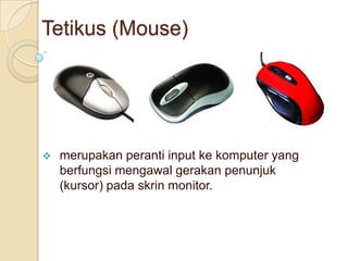 Tetikus (Mouse)
 merupakan peranti input ke komputer yang
berfungsi mengawal gerakan penunjuk
(kursor) pada skrin monitor.
 