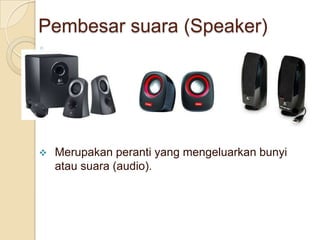 Pembesar suara (Speaker)
 Merupakan peranti yang mengeluarkan bunyi
atau suara (audio).
 