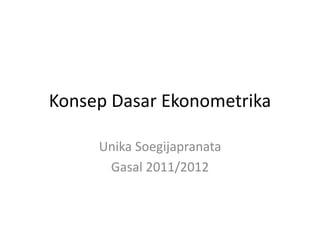 Konsep Dasar Ekonometrika 
Unika Soegijapranata 
Gasal 2011/2012 
 