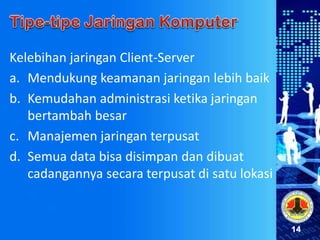 14
Kelebihan jaringan Client-Server
a. Mendukung keamanan jaringan lebih baik
b. Kemudahan administrasi ketika jaringan
bertambah besar
c. Manajemen jaringan terpusat
d. Semua data bisa disimpan dan dibuat
cadangannya secara terpusat di satu lokasi
 