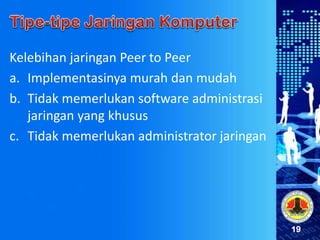 19
Kelebihan jaringan Peer to Peer
a. Implementasinya murah dan mudah
b. Tidak memerlukan software administrasi
jaringan yang khusus
c. Tidak memerlukan administrator jaringan
 