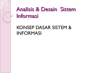 Analisis & Desain  Sistem Informasi KONSEP DASAR SISTEM & INFORMASI 