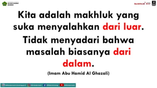 Kita adalah makhluk yang
suka menyalahkan dari luar.
Tidak menyadari bahwa
masalah biasanya dari
dalam.
(Imam Abu Hamid Al Ghazali)
 