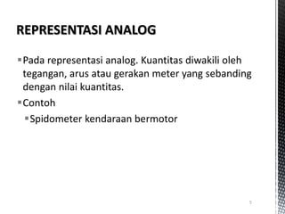 Pada representasi analog. Kuantitas diwakili oleh
tegangan, arus atau gerakan meter yang sebanding
dengan nilai kuantitas.
Contoh
Spidometer kendaraan bermotor
5
 
