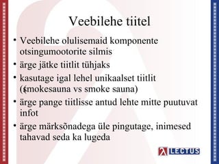 Veebilehe tiitel
• Veebilehe olulisemaid komponente
  otsingumootorite silmis
• ärge jätke tiitlit tühjaks
• kasutage igal lehel unikaalset tiitlit
  (smokesauna vs smoke sauna)
   (
• ärge pange tiitlisse antud lehte mitte puutuvat
  infot
• ärge märksõnadega üle pingutage, inimesed
  tahavad seda ka lugeda
 