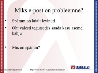 Miks e-post on probleemne?
      •        Spämm on laialt levinud
      •        Oht valesti tegutsedes saada kasu asemel
               kahju


      •        Mis on spämm?



http://slideshare.net/Ruukel   http://www.facebook.com/turismiturundus   http://twitter.com/Ruukel
 