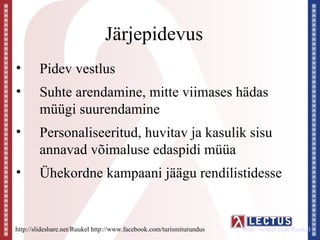 Järjepidevus
•       Pidev vestlus
•       Suhte arendamine, mitte viimases hädas
        müügi suurendamine
•       Personaliseeritud, huvitav ja kasulik sisu
        annavad võimaluse edaspidi müüa
•       Ühekordne kampaani jäägu rendilistidesse


http://slideshare.net/Ruukel http://www.facebook.com/turismiturundus   http://twitter.com/Ruukel
 
