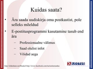 Kuidas saata?
•       Ära saada uudiskirja oma postkastist, pole
        selleks mõeldud
•       E-postitusprogrammi kasutamine tasub end
        ära
           –      Professionaalne välimus
           –      Saad olulist infot
           –      Võidad aega


http://slideshare.net/Ruukel http://www.facebook.com/turismiturundus   http://twitter.com/Ruukel
 