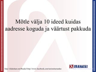 Mõtle välja 10 ideed kuidas
aadresse koguda ja väärtust pakkuda




http://slideshare.net/Ruukel http://www.facebook.com/turismiturundus   http://twitter.com/Ruukel
 