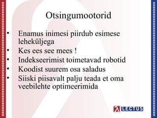 Otsingumootorid
•   Enamus inimesi piirdub esimese
    leheküljega
•   Kes ees see mees !
•   Indekseerimist toimetavad robotid
•   Koodist suurem osa saladus
•   Siiski piisavalt palju teada et oma
    veebilehte optimeerimida
 