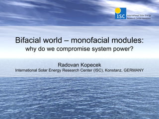 Bifacial world – monofacial modules:
why do we compromise system power?
Radovan Kopecek
International Solar Energy Research Center (ISC), Konstanz, GERMANY
 