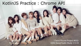KotlinJS Practice : Chrome API
-Twice Round Project #002-
GDG Seoul Kotiln Study 모임용
 