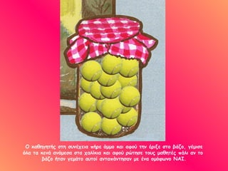 Ο καθηγητής στη συνέχεια πήρε άμμο και αφού την έριξε στο βάζο, γέμισε
όλα τα κενά ανάμεσα στα χαλίκια και αφού ρώτησε τους μαθητές πάλι αν το
       βάζο ήταν γεμάτο αυτοί ανταπάντησαν με ένα ομόφωνο ΝΑΙ.
 