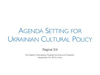 AGENDA SETTING FOR
UKRAINIAN CULTURAL POLICY
Ragnar Siil
EU-Eastern Partnership Programme Culture & Creativity
September 24, 2015 in Kyiv
 