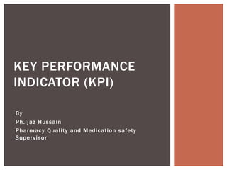 KEY PERFORMANCE
INDICATOR (KPI)
By
Ph.Ijaz Hussain
Pharmacy Quality and Medication safety
Supervisor
 