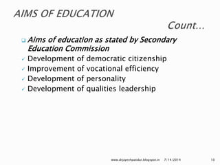  Aims of education as stated by Secondary
Education Commission
 Development of democratic citizenship
 Improvement of vocational efficiency
 Development of personality
 Development of qualities leadership
7/14/2014www.drjayeshpatidar.blogspot.in 10
 